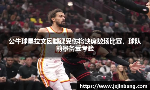 公牛球星拉文因脚踝受伤将缺席数场比赛，球队前景备受考验