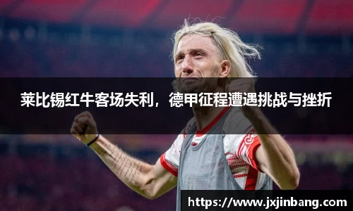 莱比锡红牛客场失利，德甲征程遭遇挑战与挫折