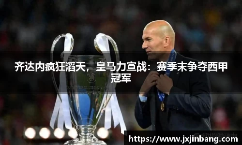 齐达内疯狂滔天，皇马力宣战：赛季末争夺西甲冠军