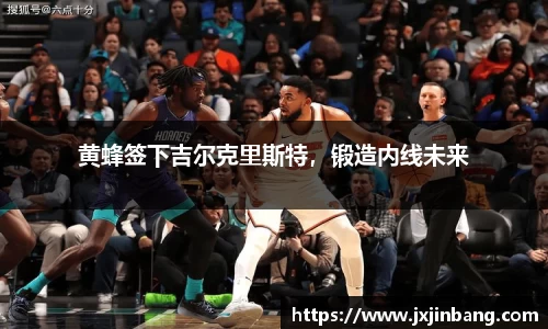 黄蜂签下吉尔克里斯特，锻造内线未来