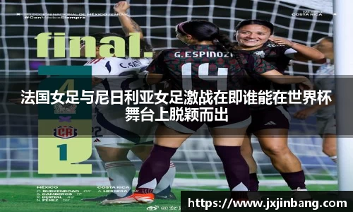 法国女足与尼日利亚女足激战在即谁能在世界杯舞台上脱颖而出