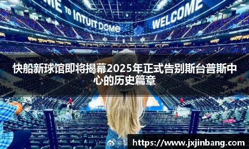 快船新球馆即将揭幕2025年正式告别斯台普斯中心的历史篇章