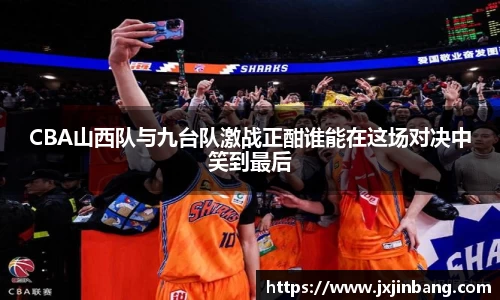 CBA山西队与九台队激战正酣谁能在这场对决中笑到最后