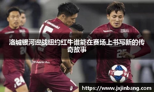 洛城银河迎战纽约红牛谁能在赛场上书写新的传奇故事