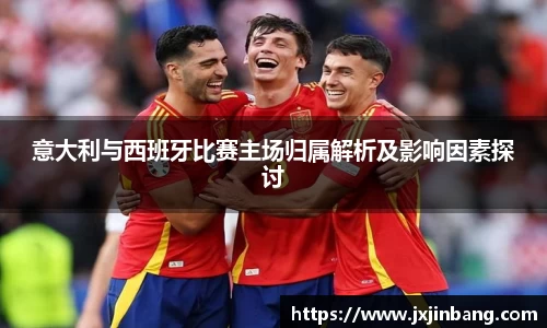 意大利与西班牙比赛主场归属解析及影响因素探讨