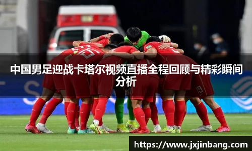 中国男足迎战卡塔尔视频直播全程回顾与精彩瞬间分析