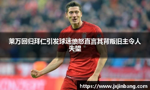 莱万回归拜仁引发球迷愤怒直言其背叛旧主令人失望