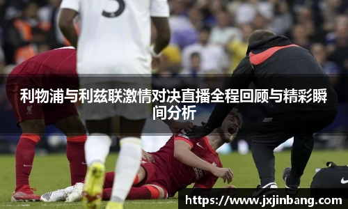 利物浦与利兹联激情对决直播全程回顾与精彩瞬间分析