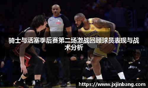 骑士与活塞季后赛第二场激战回顾球员表现与战术分析