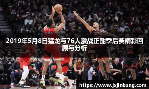2019年5月8日猛龙与76人激战正酣季后赛精彩回顾与分析