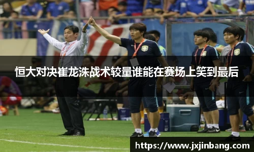 恒大对决崔龙洙战术较量谁能在赛场上笑到最后