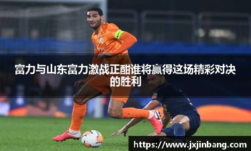 富力与山东富力激战正酣谁将赢得这场精彩对决的胜利