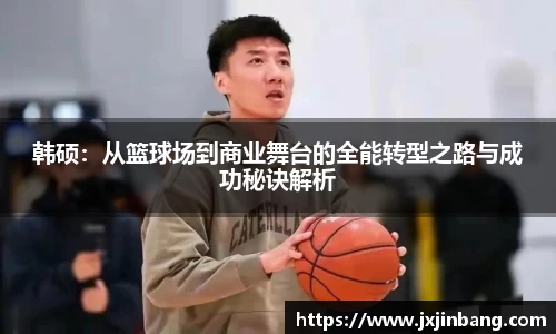 韩硕：从篮球场到商业舞台的全能转型之路与成功秘诀解析