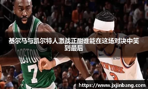 基尔马与凯尔特人激战正酣谁能在这场对决中笑到最后