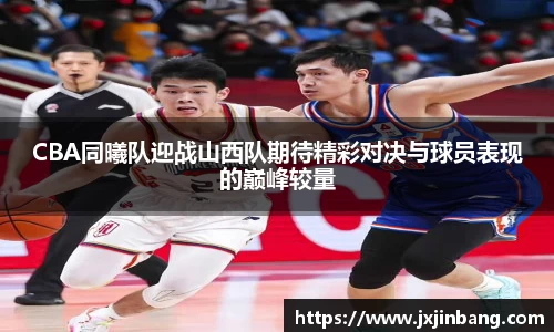 CBA同曦队迎战山西队期待精彩对决与球员表现的巅峰较量